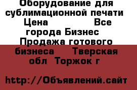 Оборудование для сублимационной печати › Цена ­ 110 000 - Все города Бизнес » Продажа готового бизнеса   . Тверская обл.,Торжок г.